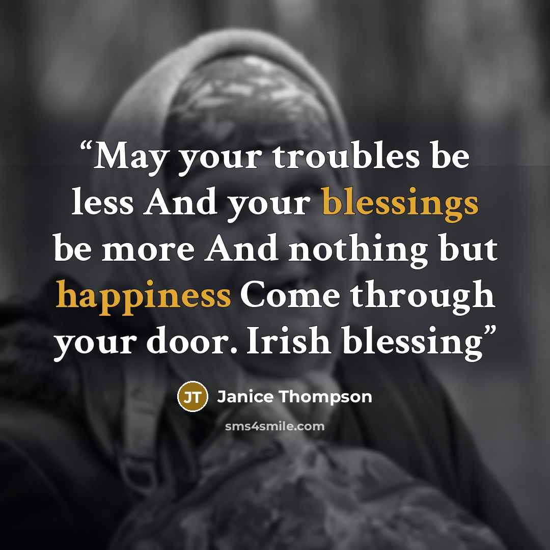 “May your troubles be less And your blessings be more And nothing but happiness Come through your door. Irish blessing” quote by Janice Thompson