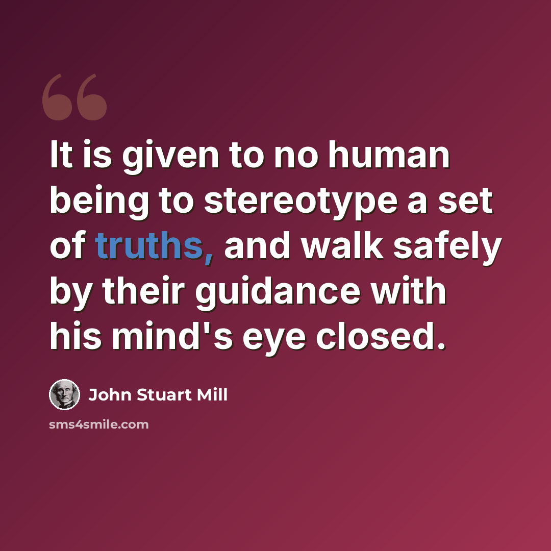 “It is given to no human being to stereotype a set of truths, and walk safely by their guidance with his mind's eye closed.” quote by John Stuart Mill