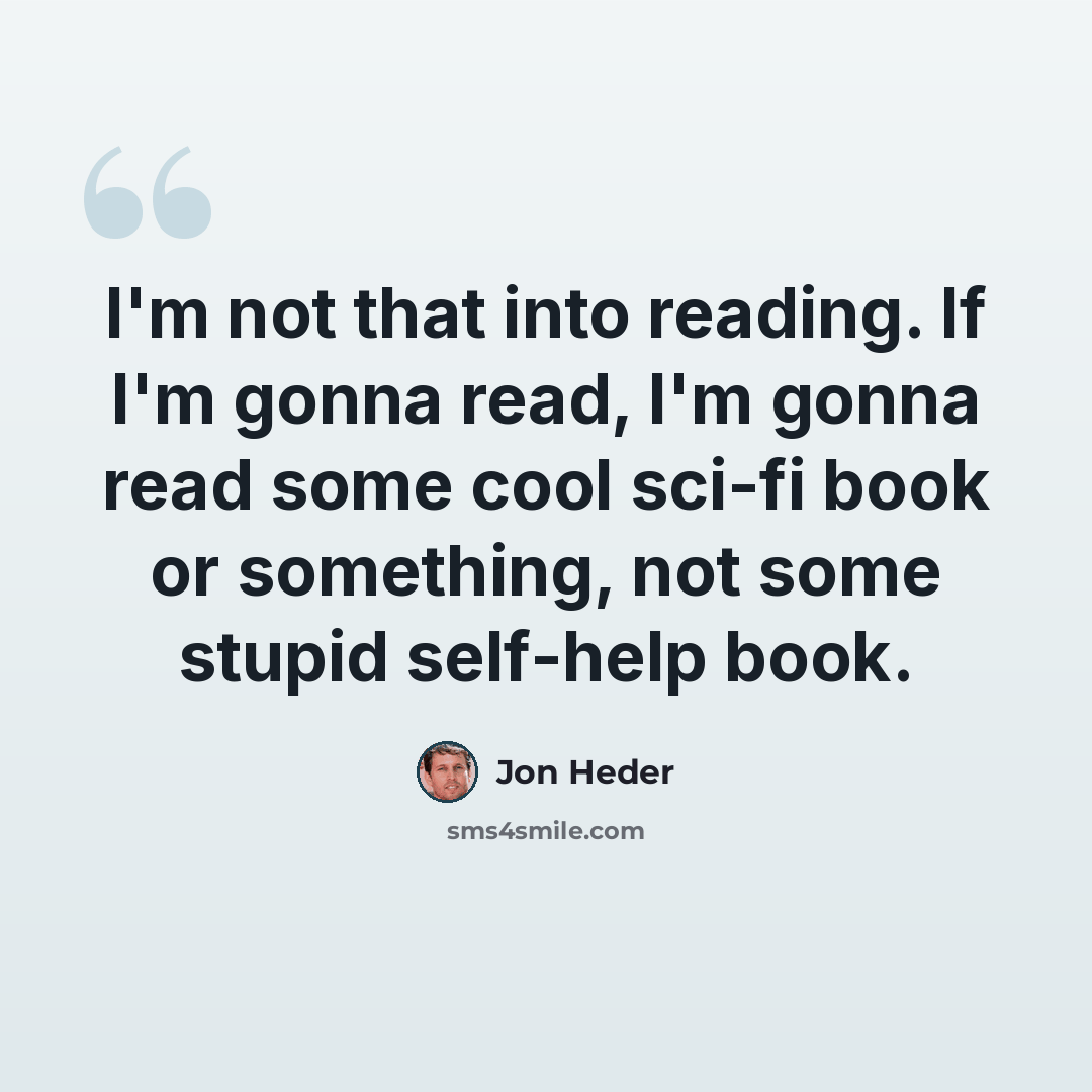“I'm not that into reading. If I'm gonna read, I'm gonna read some cool sci-fi book or something, not some stupid self-help book.” quote by Jon Heder