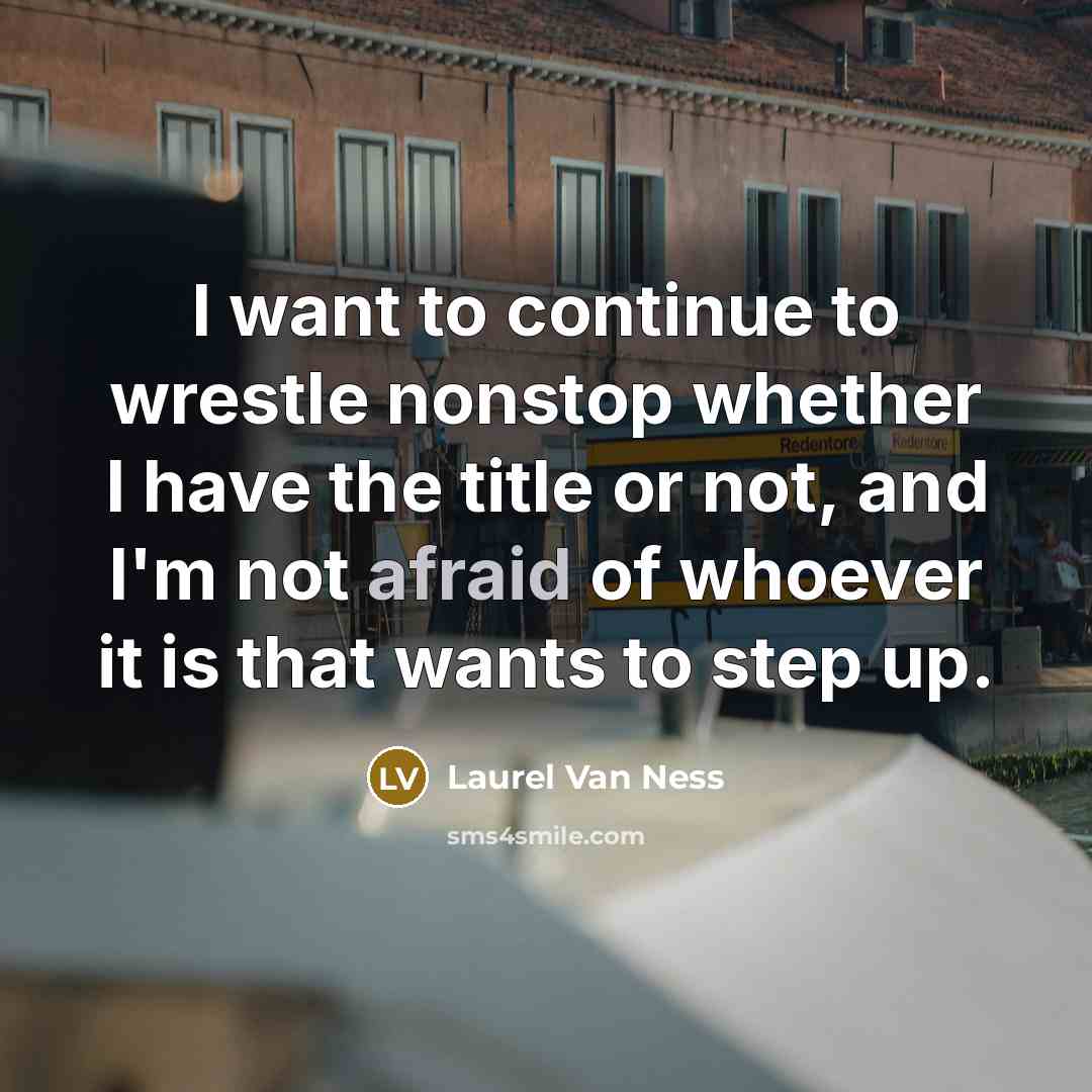“I want to continue to wrestle nonstop whether I have the title or not, and I'm not afraid of whoever it is that wants to step up.” quote by Laurel Van Ness