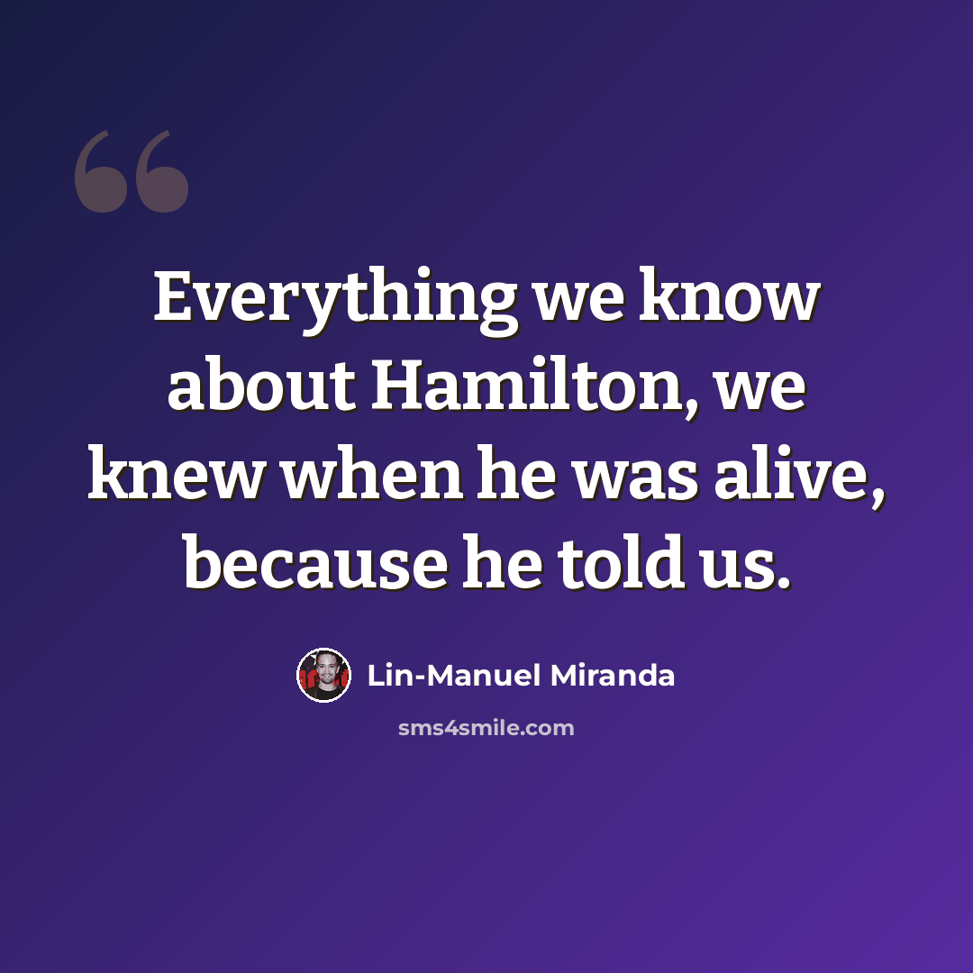“Everything we know about Hamilton, we knew when he was alive, because he told us.” quote by Lin-Manuel Miranda