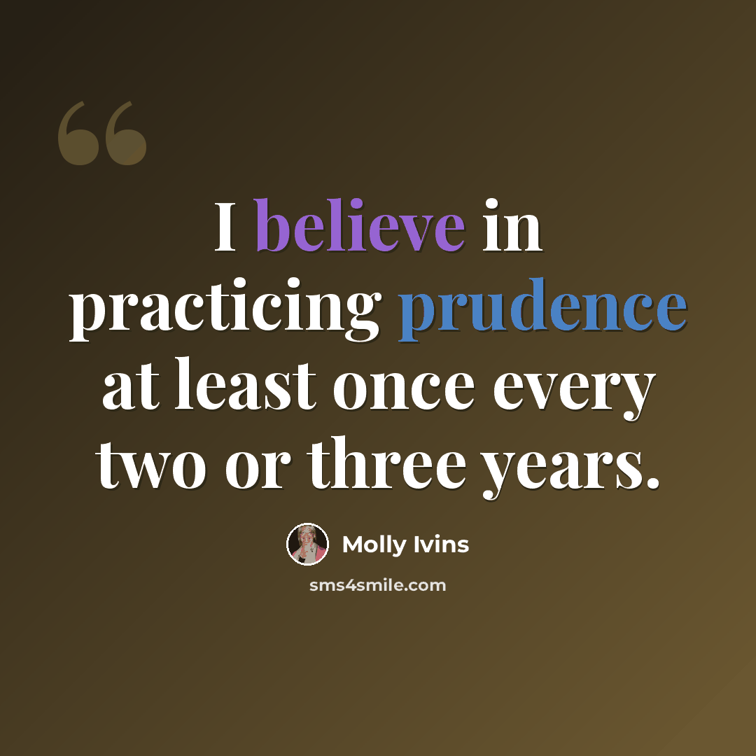 “I believe in practicing prudence at least once every two or three years.” quote by Molly Ivins