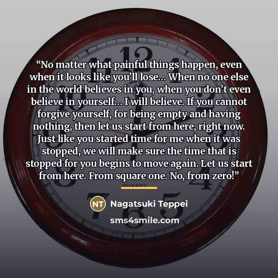 “No matter what painful things happen, even when it looks like you’ll lose… When no one else in the world believes in you, when you don’t even believe in yourself… I will believe. If you cannot forgive yourself, for being empty and having nothing, then let us start from here, right now. Just like…” quote by Nagatsuki Teppei