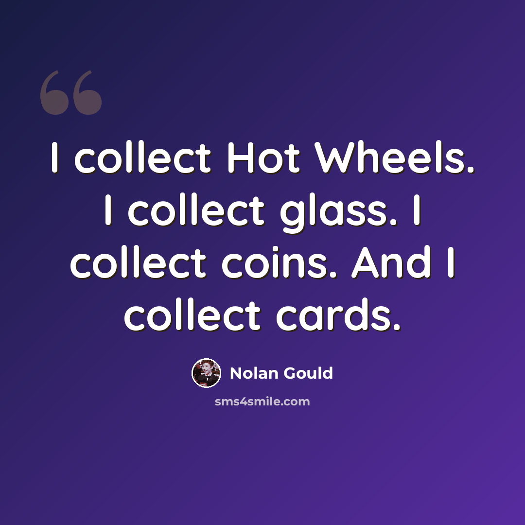 “I collect Hot Wheels. I collect glass. I collect coins. And I collect cards.” quote by Nolan Gould