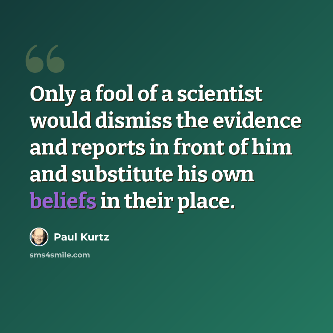 “Only a fool of a scientist would dismiss the evidence and reports in front of him and substitute his own beliefs in their place.” quote by Paul Kurtz