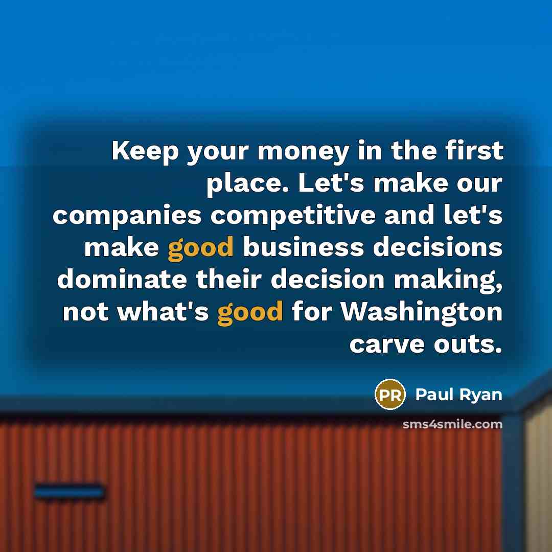 “Keep your money in the first place. Let's make our companies competitive and let's make good business decisions dominate their decision making, not what's good for Washington carve outs.” quote by Paul Ryan