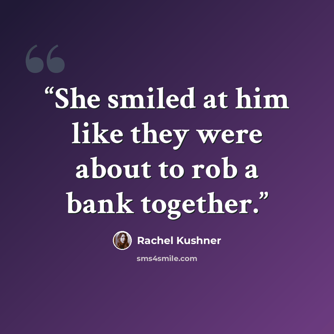 “She smiled at him like they were about to rob a bank together.” quote by Rachel Kushner
