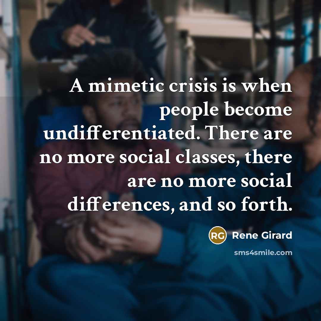 “A mimetic crisis is when people become undifferentiated. There are no more social classes, there are no more social differences, and so forth.” quote by Rene Girard
