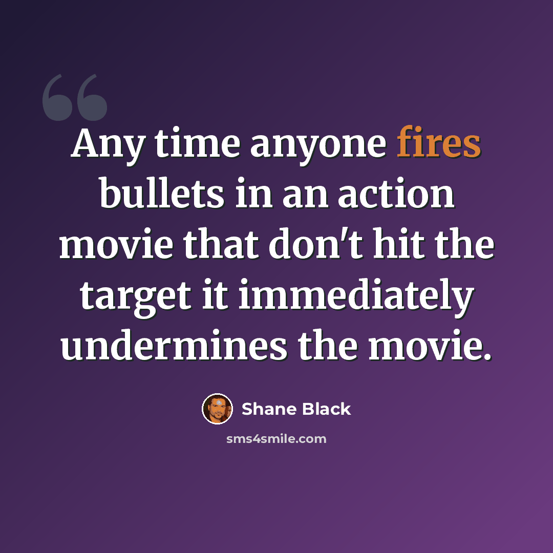 “Any time anyone fires bullets in an action movie that don't hit the target it immediately undermines the movie.” quote by Shane Black