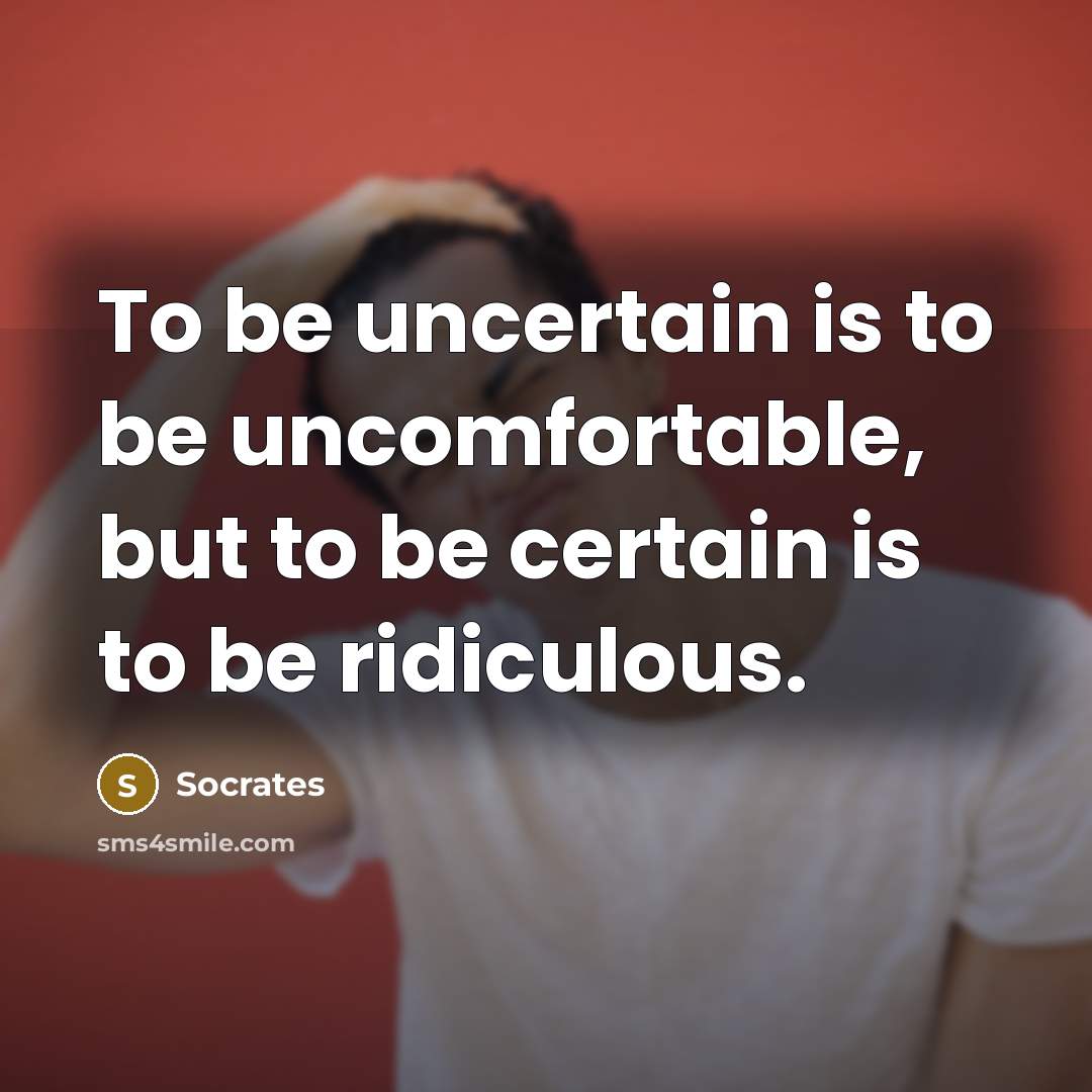 “To be uncertain is to be uncomfortable, but to be certain is to be ridiculous.” quote by Socrates
