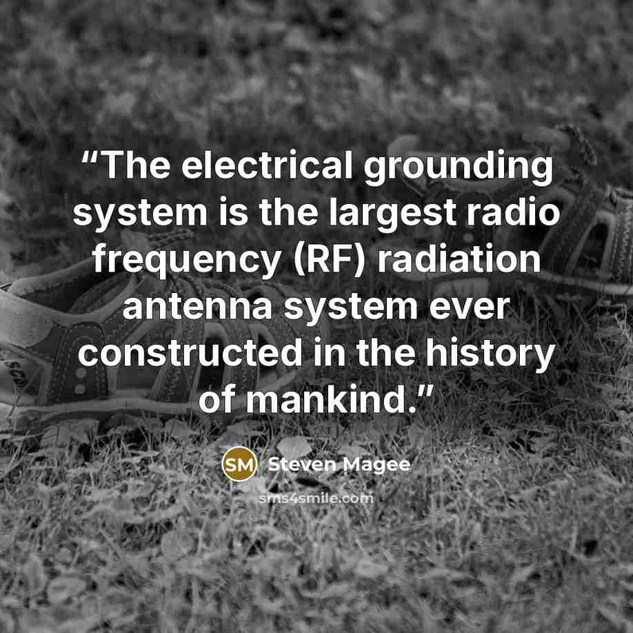 “The electrical grounding system is the largest radio frequency (RF) radiation antenna system ever constructed in the history of mankind.” quote by Steven Magee