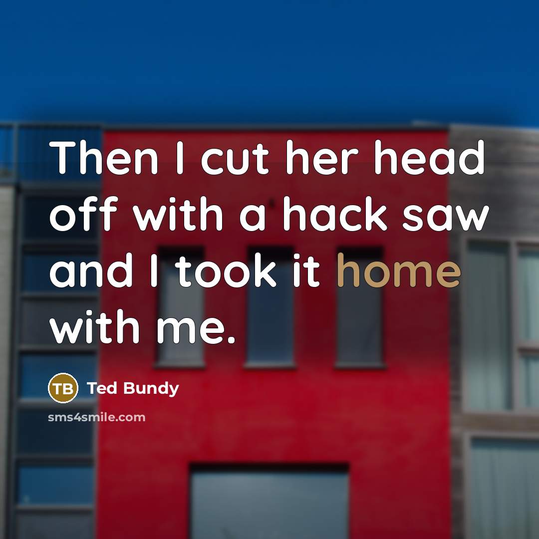 “Then I cut her head off with a hack saw and I took it home with me.” quote by Ted Bundy