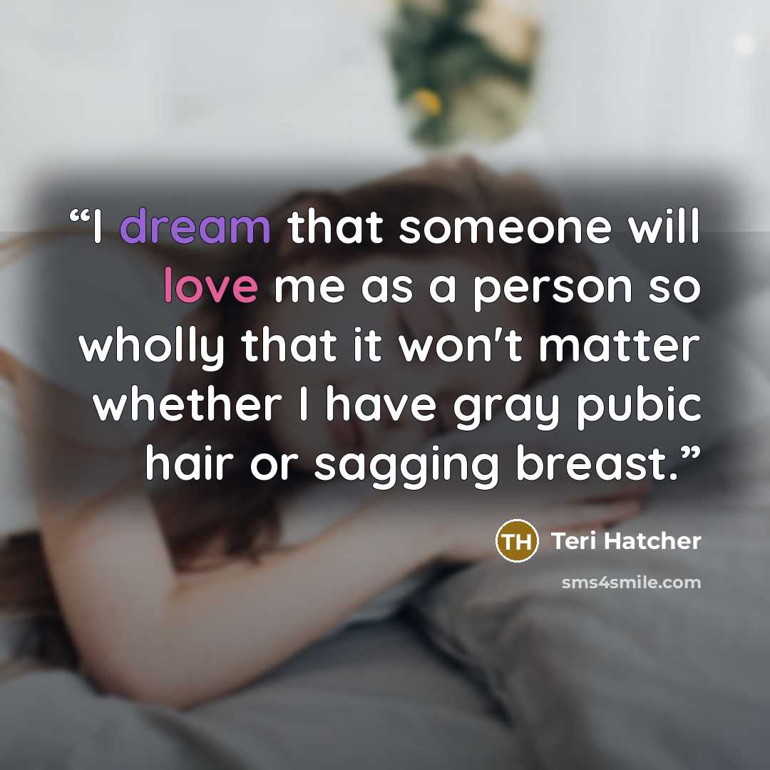 “I dream that someone will love me as a person so wholly that it won't matter whether I have gray pubic hair or sagging breast.” quote by Teri Hatcher