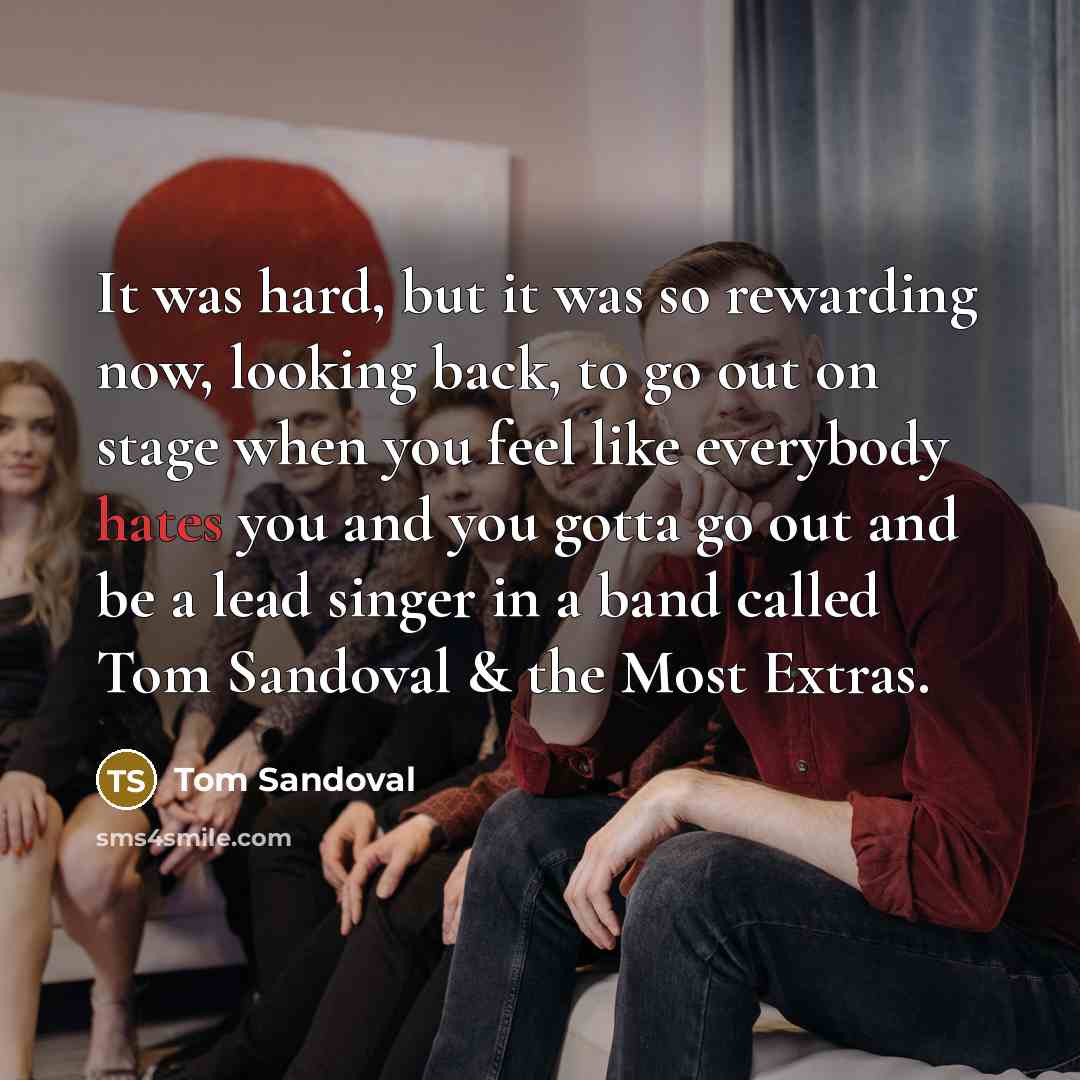 “It was hard, but it was so rewarding now, looking back, to go out on stage when you feel like everybody hates you and you gotta go out and be a lead singer in a band called Tom Sandoval & the Most Extras.” quote by Tom Sandoval