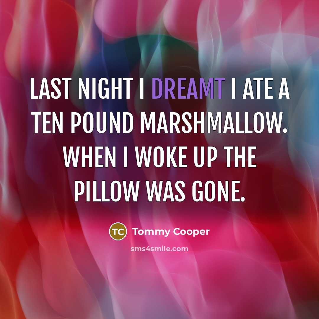 “Last night I dreamt I ate a ten pound marshmallow. When I woke up the pillow was gone.” quote by Tommy Cooper