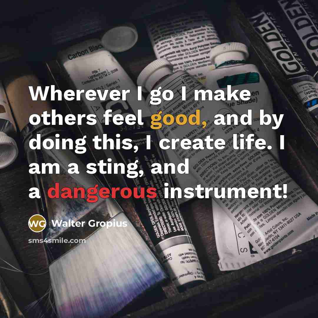 “Wherever I go I make others feel good, and by doing this, I create life. I am a sting, and a dangerous instrument!” quote by Walter Gropius