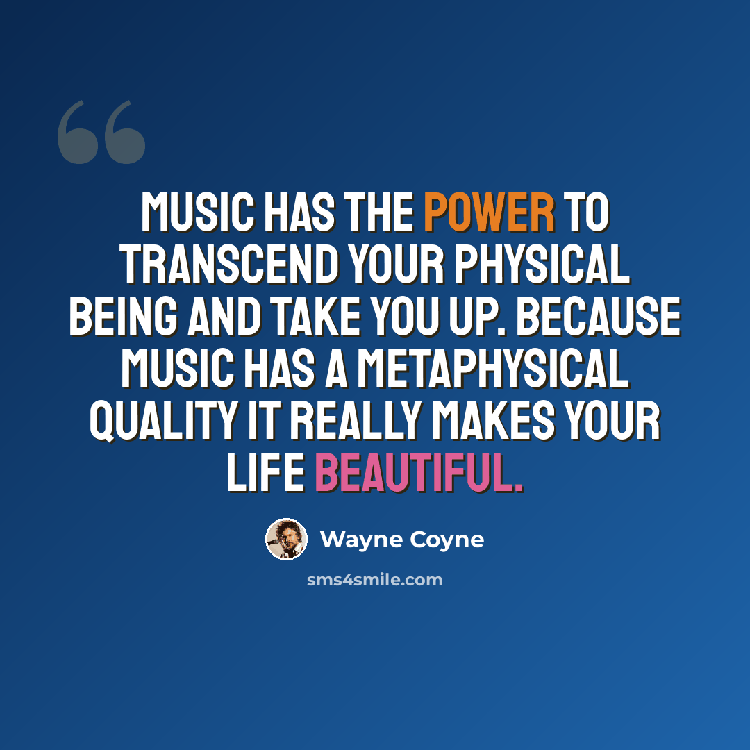 “Music has the power to transcend your physical being and take you up. Because music has a metaphysical quality it really makes your life beautiful.” quote by Wayne Coyne
