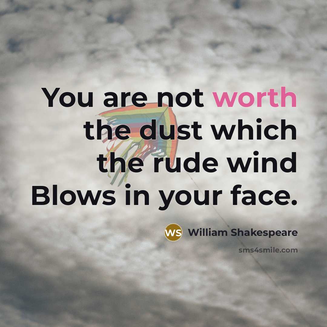 “You are not worth the dust which the rude wind Blows in your face.” quote by William Shakespeare