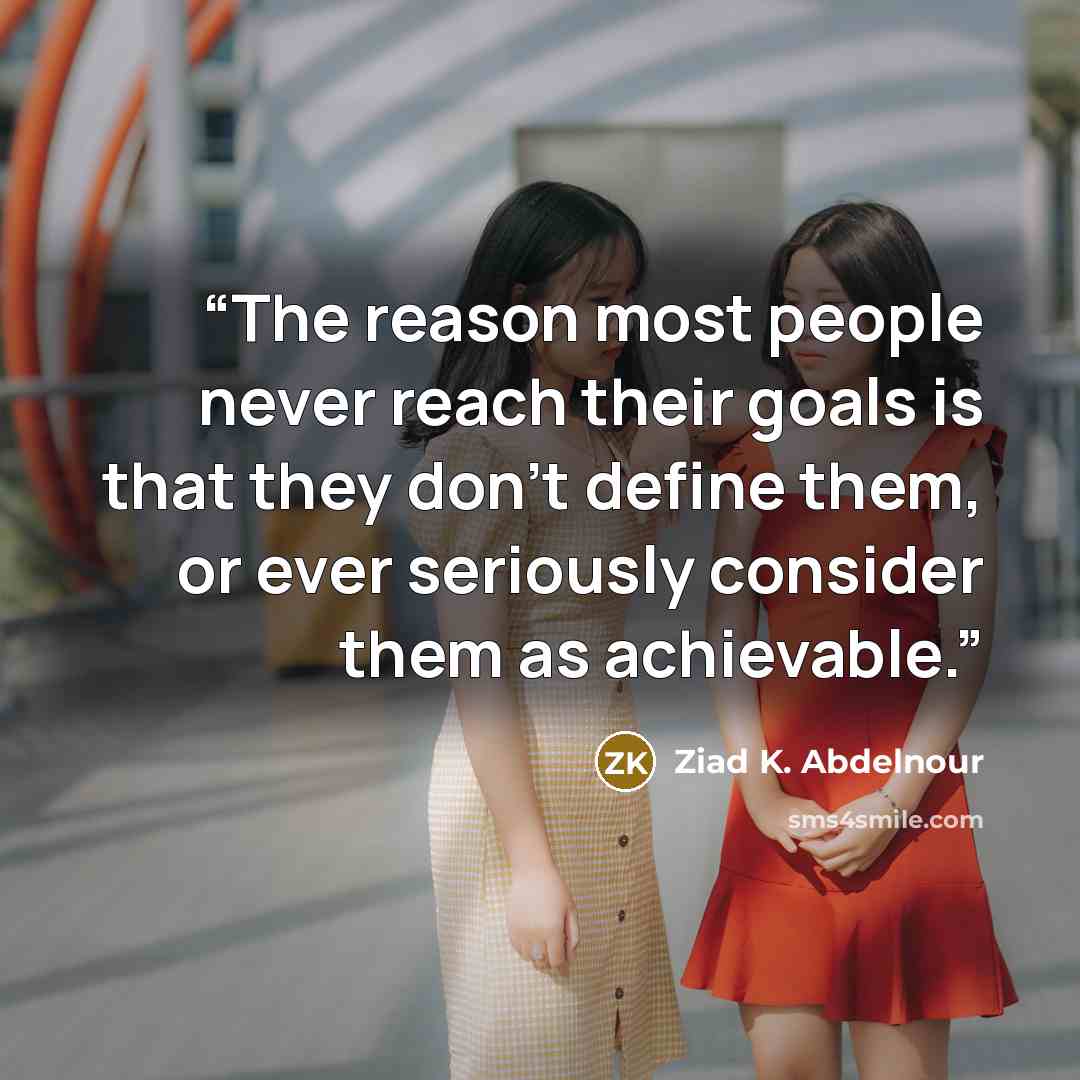 “The reason most people never reach their goals is that they don't define them, or ever seriously consider them as achievable.” quote by Ziad K. Abdelnour