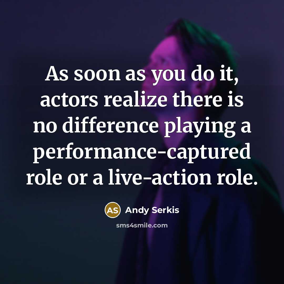 “As soon as you do it, actors realize there is no difference playing a performance-captured role or a live-action role.” quote by Andy Serkis