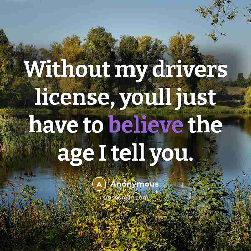 “Without my drivers license, youll just have to believe the age I tell you.” quote by Anonymous