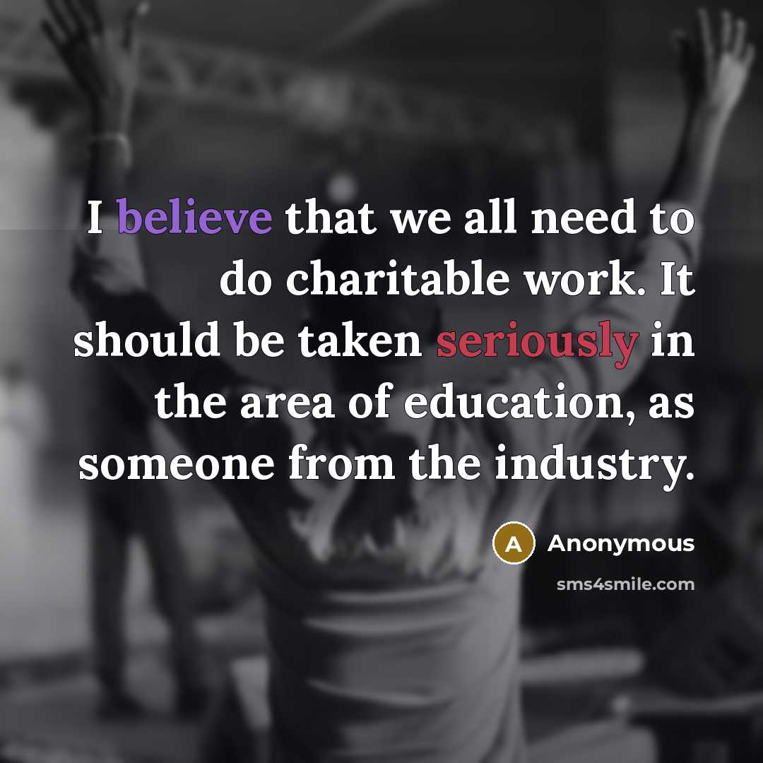 “I believe that we all need to do charitable work. It should be taken seriously in the area of education, as someone from the industry.” quote by Anonymous