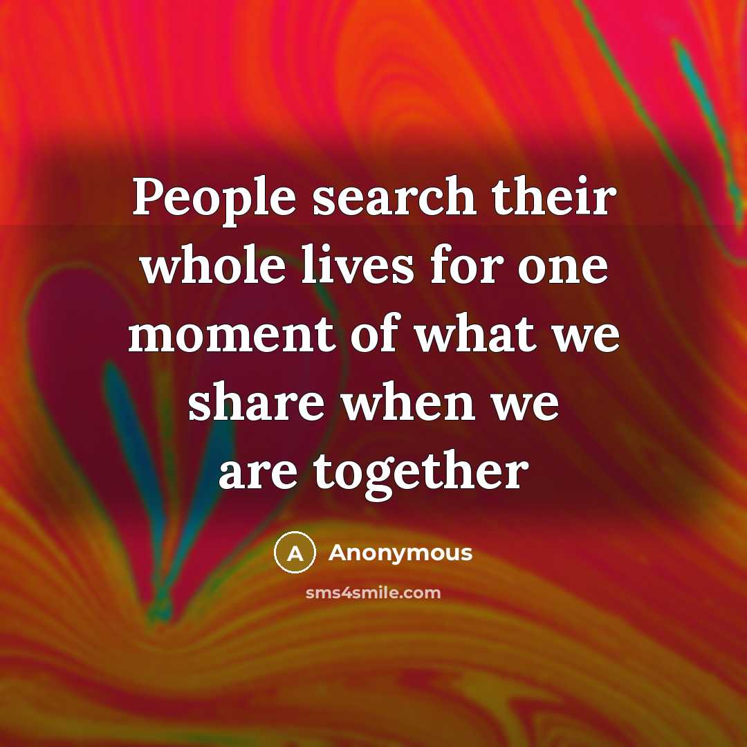 “People search their whole lives for one moment of what we share when we are together” quote by Anonymous