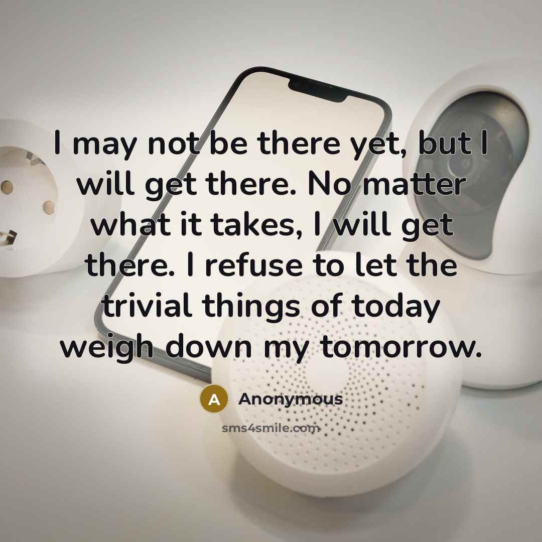 “I may not be there yet, but I will get there. No matter what it takes, I will get there. I refuse to let the trivial things of today weigh down my tomorrow.” quote by Anonymous
