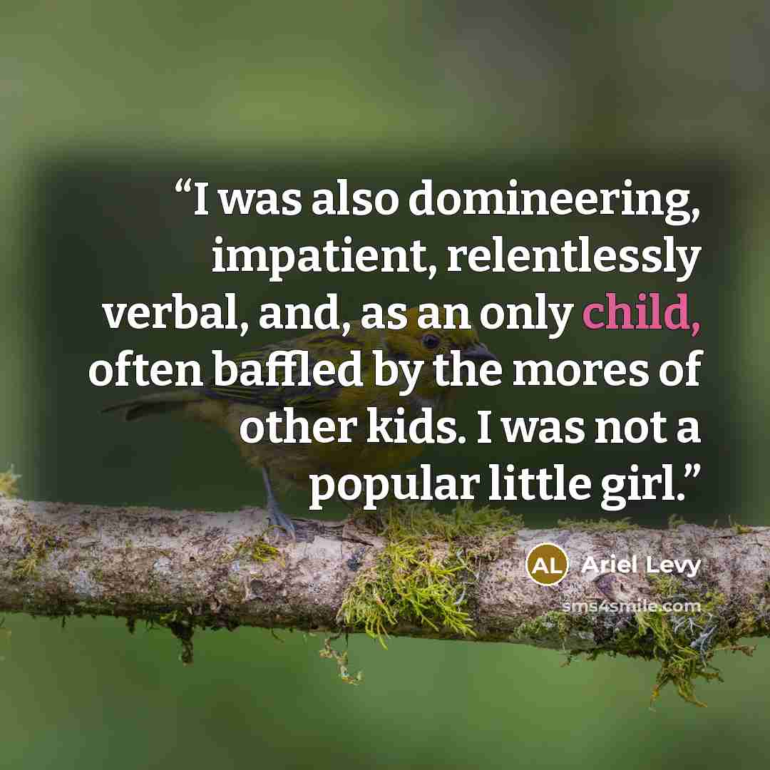 “I was also domineering, impatient, relentlessly verbal, and, as an only child, often baffled by the mores of other kids. I was not a popular little girl.” quote by Ariel Levy