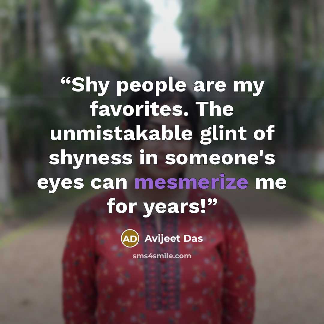 “Shy people are my favorites. The unmistakable glint of shyness in someone's eyes can mesmerize me for years!” quote by Avijeet Das