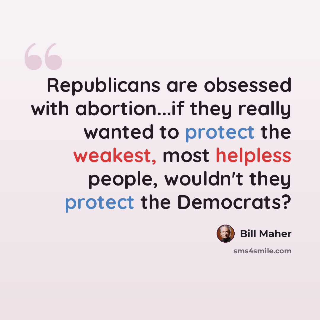 “Republicans are obsessed with abortion...if they really wanted to protect the weakest, most helpless people, wouldn't they protect the Democrats?” quote by Bill Maher