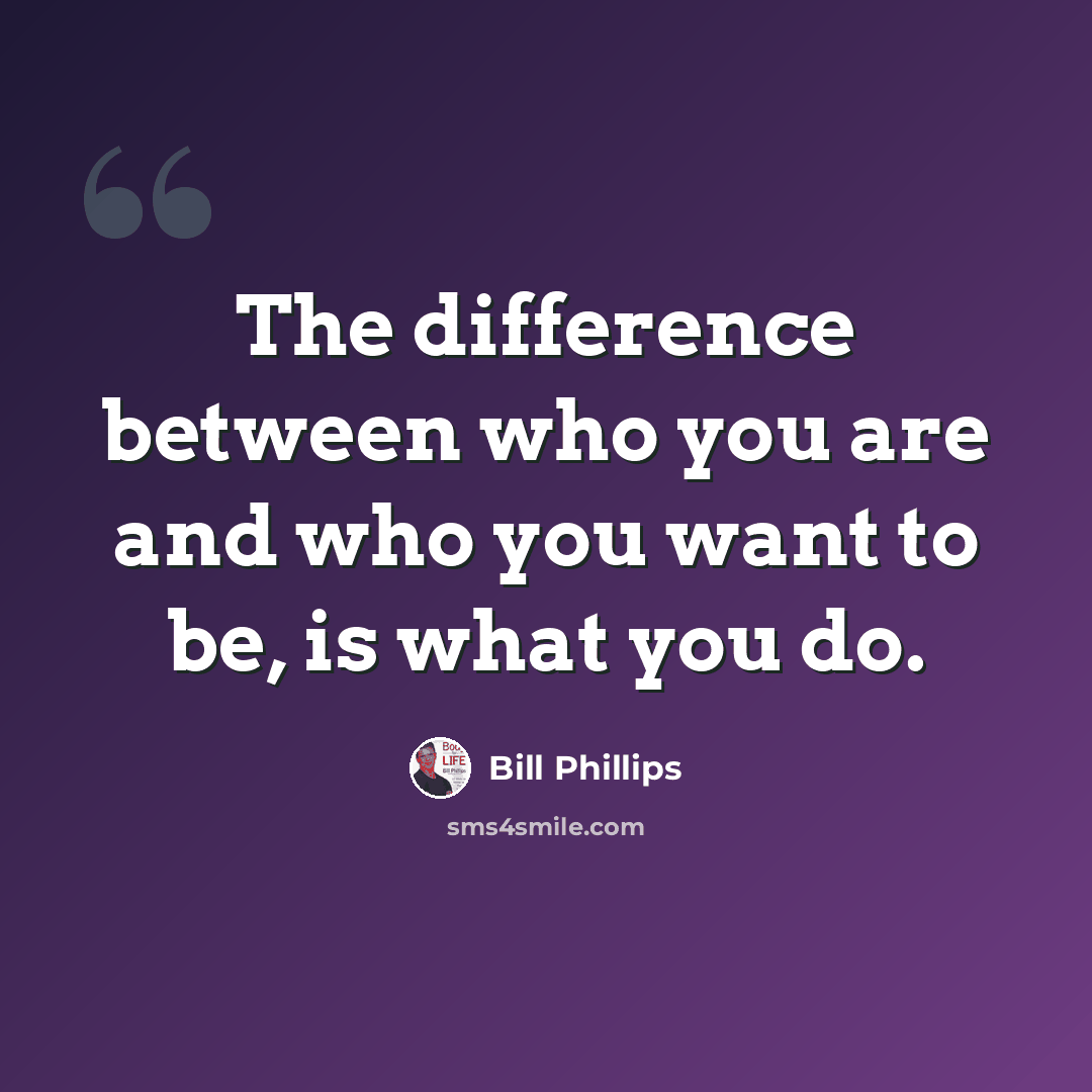 “The difference between who you are and who you want to be, is what you do.” quote by Bill Phillips