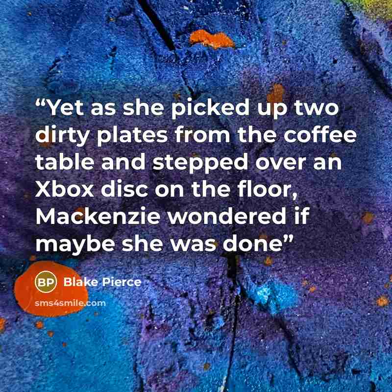“Yet as she picked up two dirty plates from the coffee table and stepped over an Xbox disc on the floor, Mackenzie wondered if maybe she was done” quote by Blake Pierce