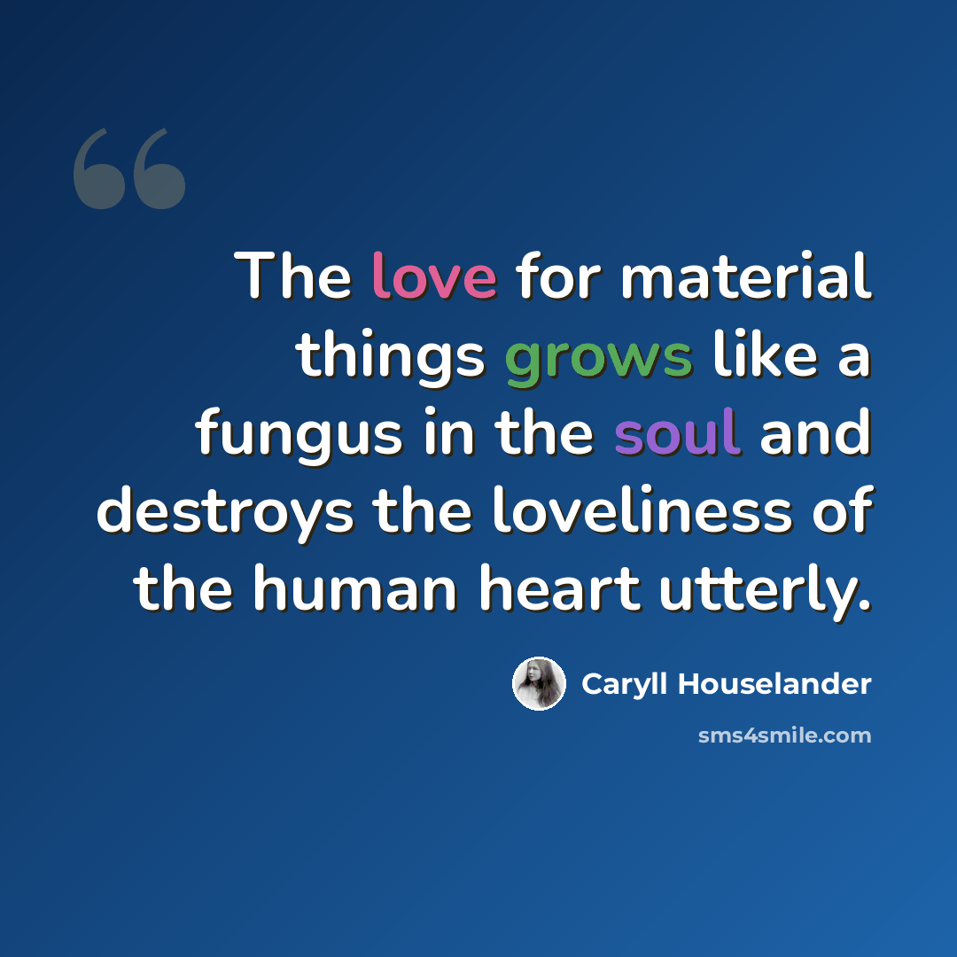 “The love for material things grows like a fungus in the soul and destroys the loveliness of the human heart utterly.” quote by Caryll Houselander