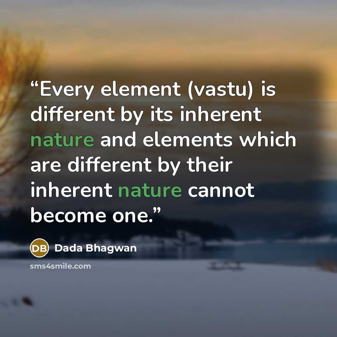 “Every element (vastu) is different by its inherent nature and elements which are different by their inherent nature cannot become one.” quote by Dada Bhagwan