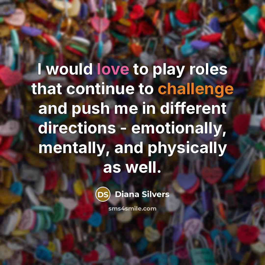 “I would love to play roles that continue to challenge and push me in different directions - emotionally, mentally, and physically as well.” quote by Diana Silvers