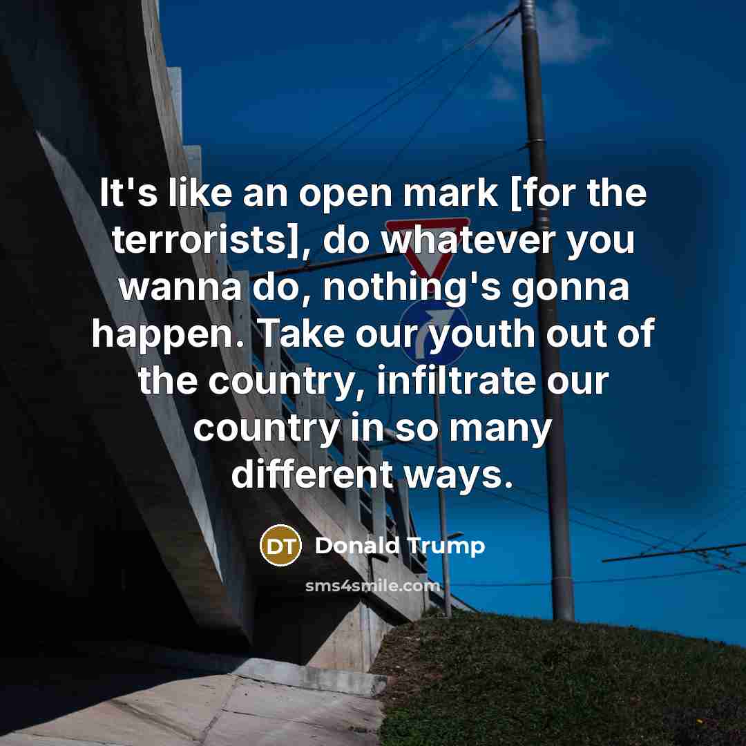 “It's like an open mark [for the terrorists], do whatever you wanna do, nothing's gonna happen. Take our youth out of the country, infiltrate our country in so many different ways.” quote by Donald Trump