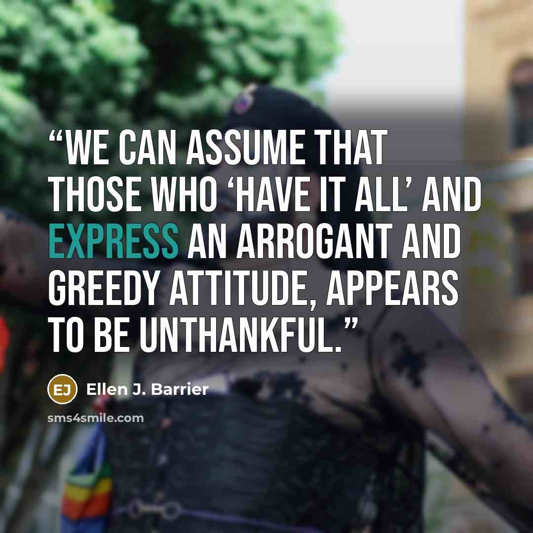 “We can assume that those who ‘have it all’ and express an arrogant and greedy attitude, appears to be unthankful.” quote by Ellen J. Barrier