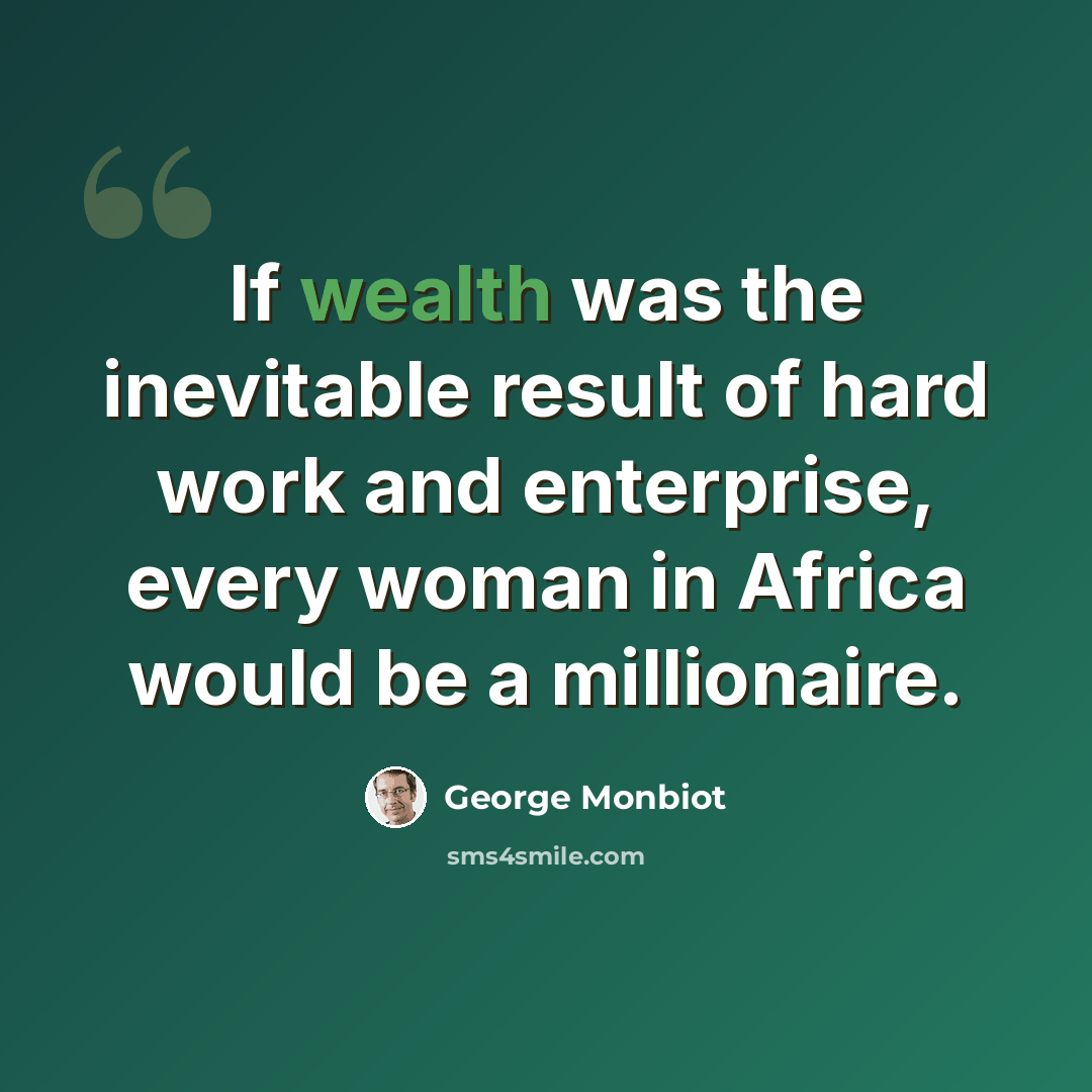 “If wealth was the inevitable result of hard work and enterprise, every woman in Africa would be a millionaire.” quote by George Monbiot