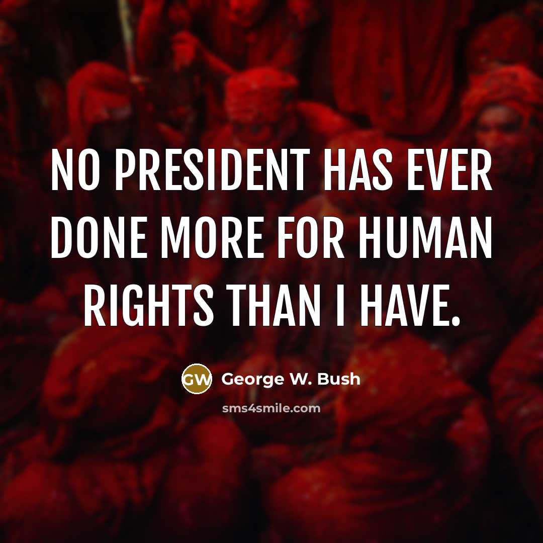 “No President has ever done more for human rights than I have.” quote by George W. Bush