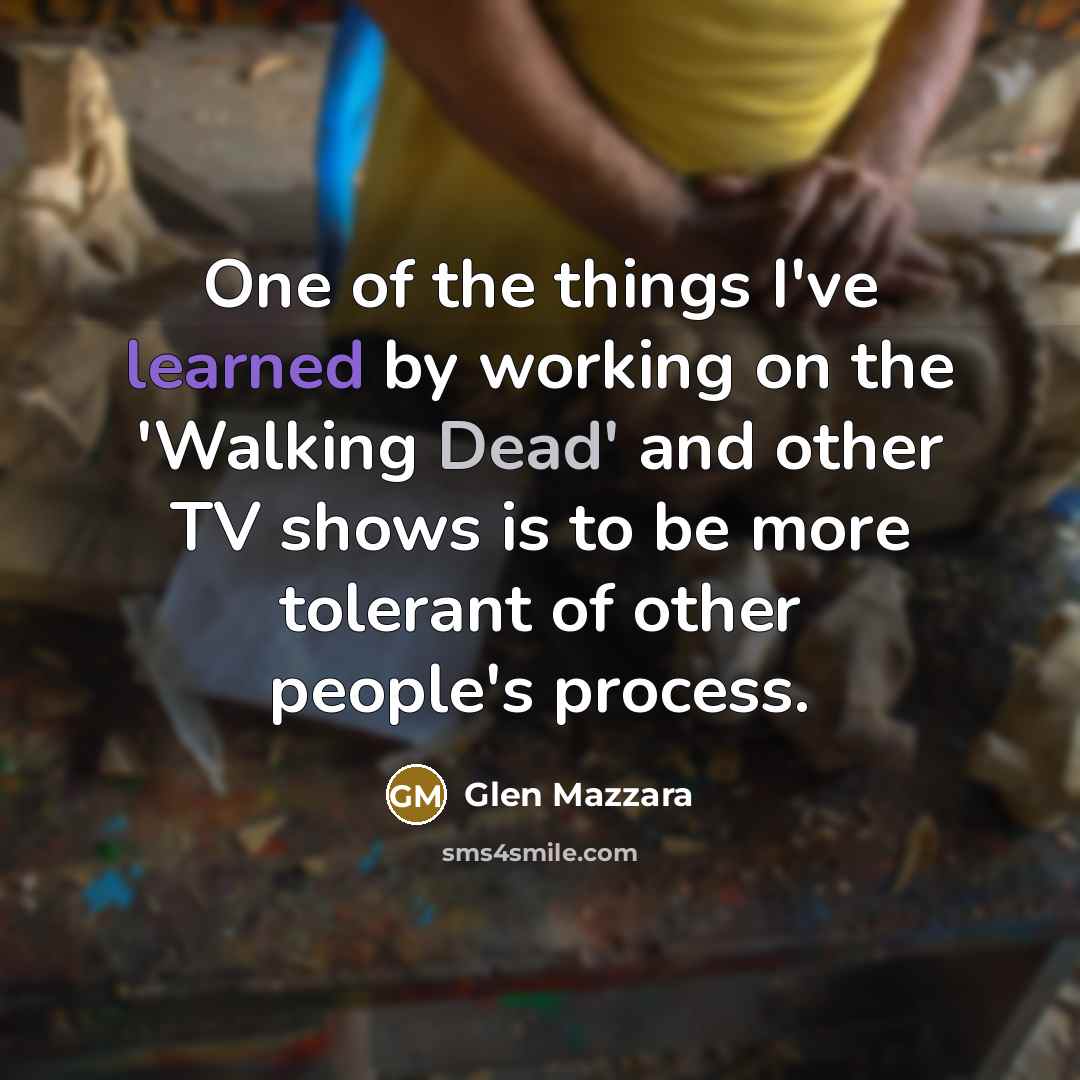 “One of the things I've learned by working on the 'Walking Dead' and other TV shows is to be more tolerant of other people's process.” quote by Glen Mazzara