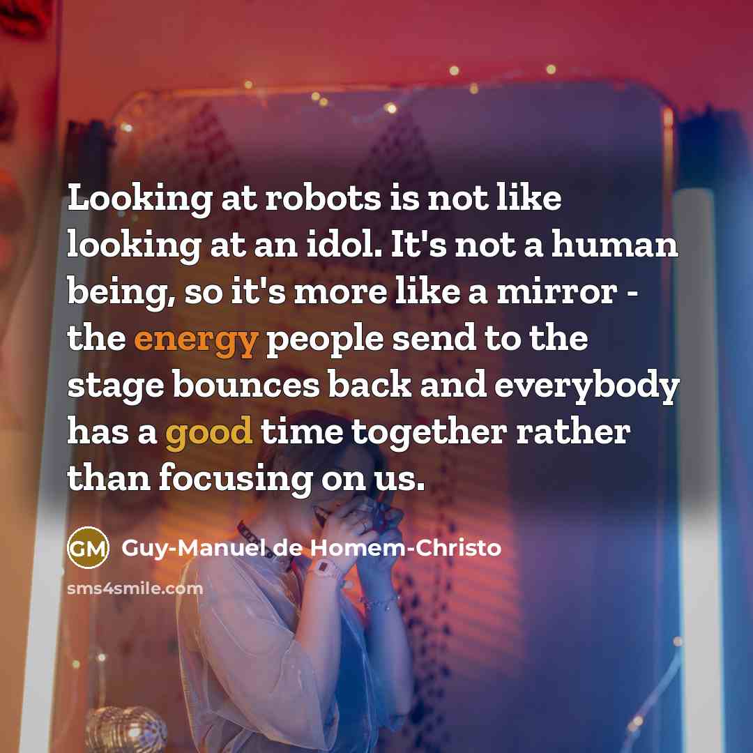 “Looking at robots is not like looking at an idol. It's not a human being, so it's more like a mirror - the energy people send to the stage bounces back and everybody has a good time together rather than focusing on us.” quote by Guy-Manuel de Homem-Christo