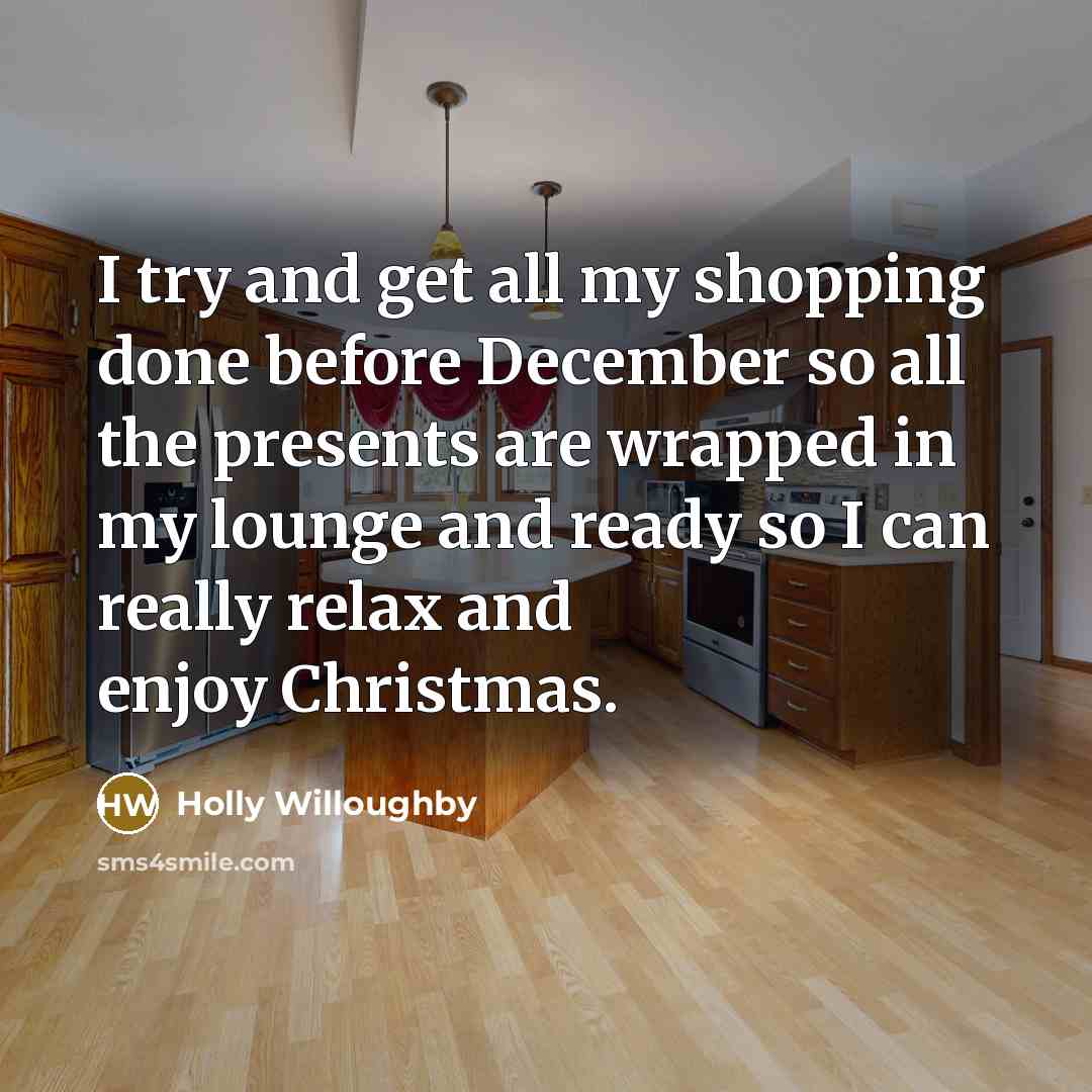“I try and get all my shopping done before December so all the presents are wrapped in my lounge and ready so I can really relax and enjoy Christmas.” quote by Holly Willoughby
