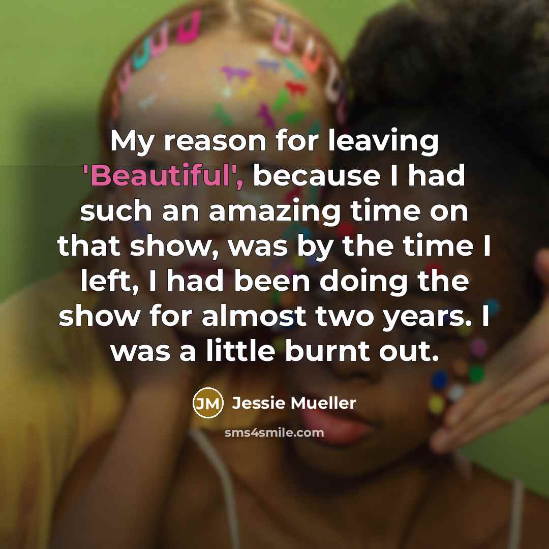 “My reason for leaving 'Beautiful', because I had such an amazing time on that show, was by the time I left, I had been doing the show for almost two years. I was a little burnt out.” quote by Jessie Mueller
