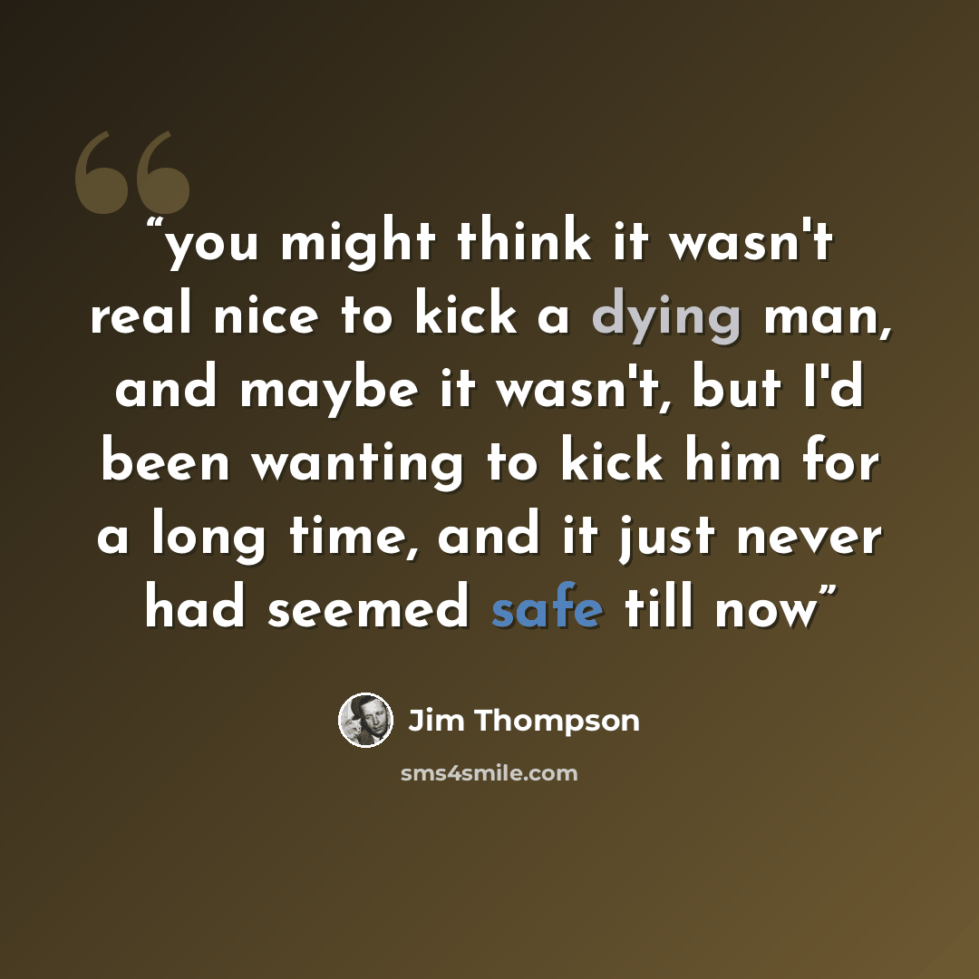 “you might think it wasn't real nice to kick a dying man, and maybe it wasn't, but I'd been wanting to kick him for a long time, and it just never had seemed safe till now” quote by Jim Thompson