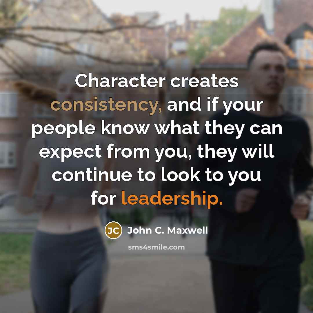 “Character creates consistency, and if your people know what they can expect from you, they will continue to look to you for leadership.” quote by John C. Maxwell