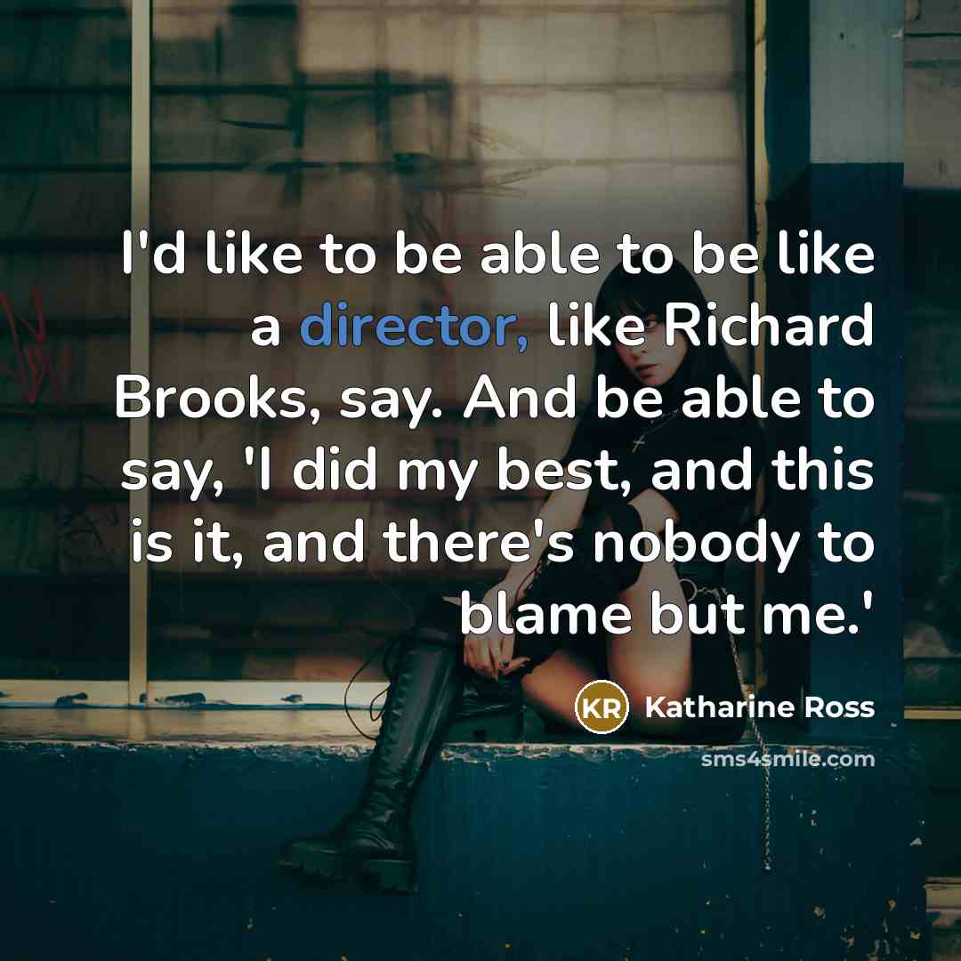 “I'd like to be able to be like a director, like Richard Brooks, say. And be able to say, 'I did my best, and this is it, and there's nobody to blame but me.'” quote by Katharine Ross