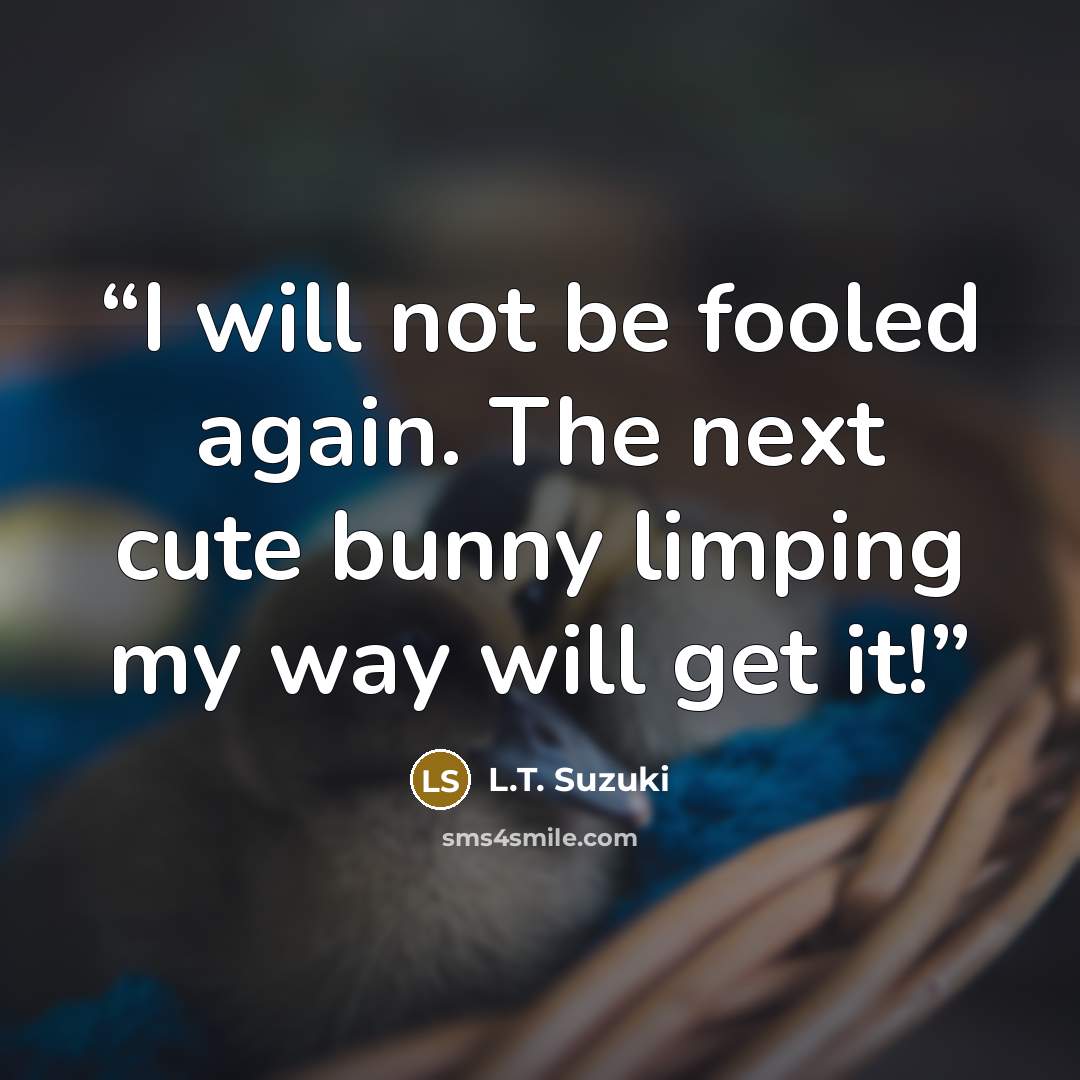 “I will not be fooled again. The next cute bunny limping my way will get it!” quote by L.T. Suzuki