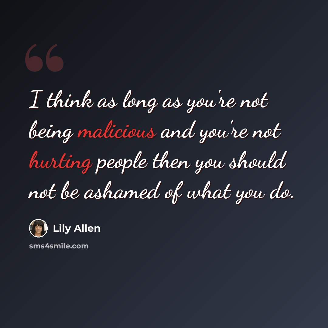 “I think as long as you're not being malicious and you're not hurting people then you should not be ashamed of what you do.” quote by Lily Allen