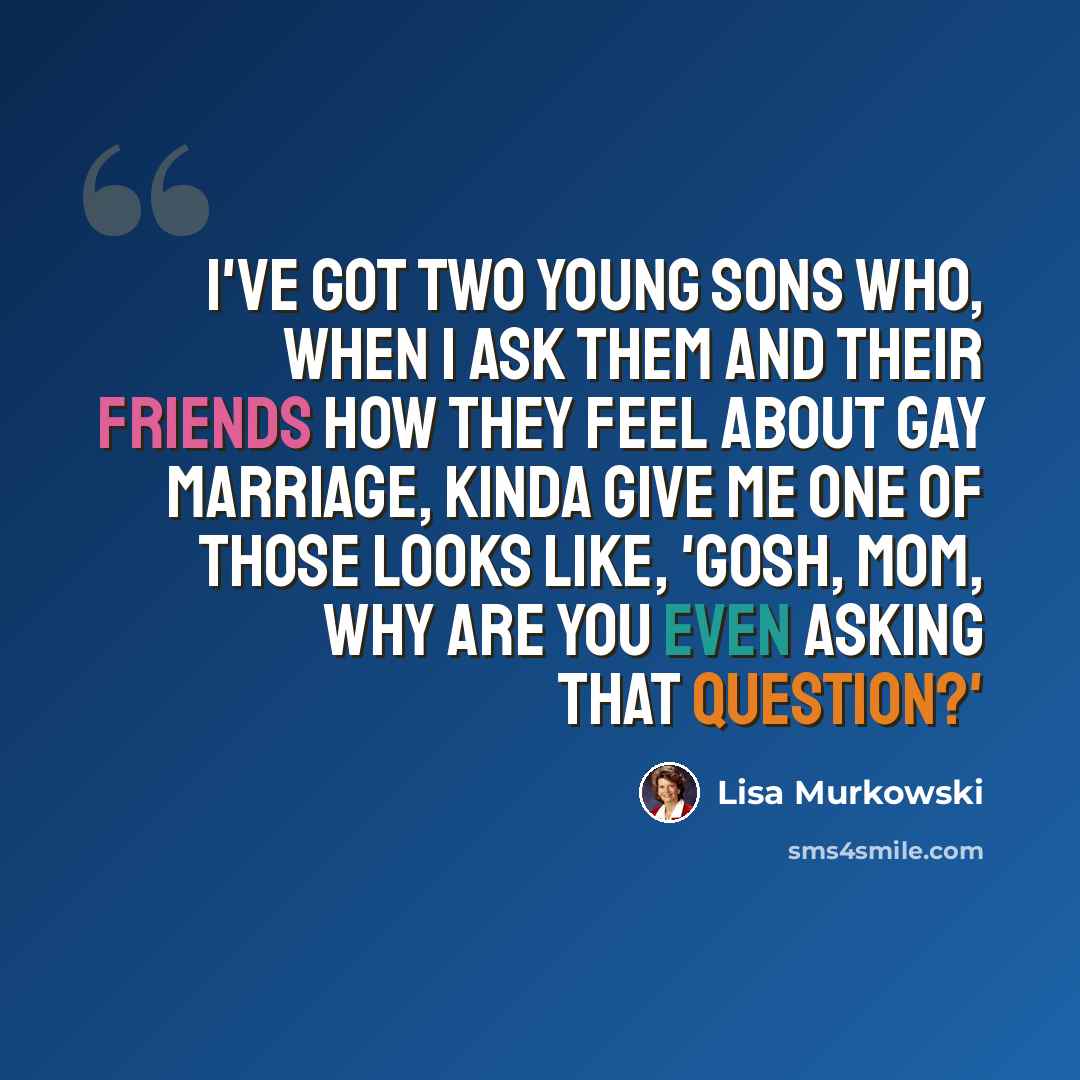 “I've got two young sons who, when I ask them and their friends how they feel about gay marriage, kinda give me one of those looks like, 'Gosh, Mom, why are you even asking that question?'” quote by Lisa Murkowski